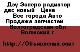 Дэу Эсперо радиатор двс новый › Цена ­ 2 300 - Все города Авто » Продажа запчастей   . Волгоградская обл.,Волжский г.